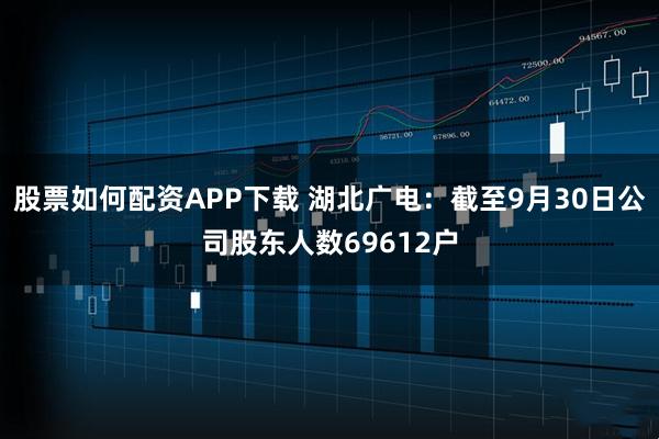 股票如何配资APP下载 湖北广电：截至9月30日公司股东人数69612户