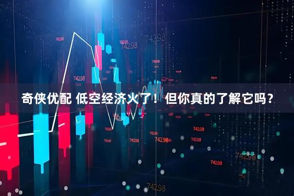 奇侠优配 低空经济火了！但你真的了解它吗？