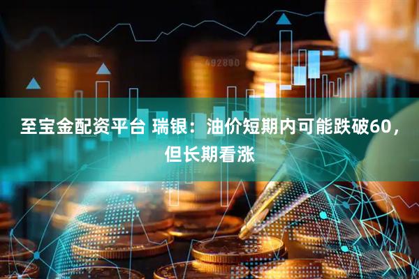 至宝金配资平台 瑞银：油价短期内可能跌破60，但长期看涨