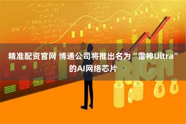 精准配资官网 博通公司将推出名为“雷神Ultra”的AI网络芯片