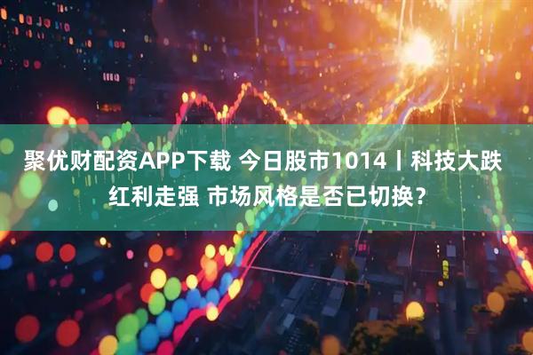 聚优财配资APP下载 今日股市1014丨科技大跌 红利走强 市场风格是否已切换？