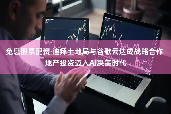 免息股票配资 迪拜土地局与谷歌云达成战略合作 地产投资迈入AI决策时代