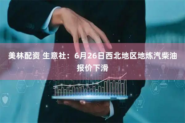 美林配资 生意社：6月26日西北地区地炼汽柴油报价下滑