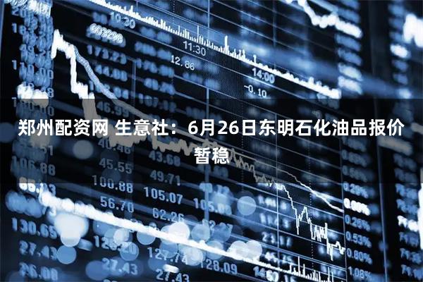 郑州配资网 生意社：6月26日东明石化油品报价暂稳