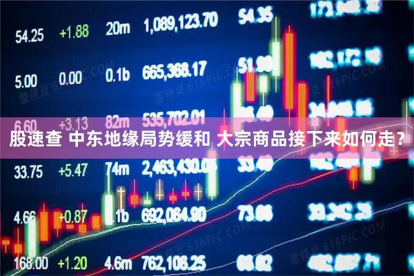 股速查 中东地缘局势缓和 大宗商品接下来如何走？