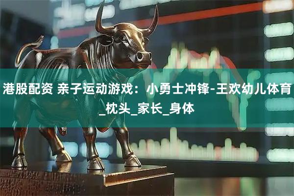 港股配资 亲子运动游戏：小勇士冲锋-王欢幼儿体育_枕头_家长_身体