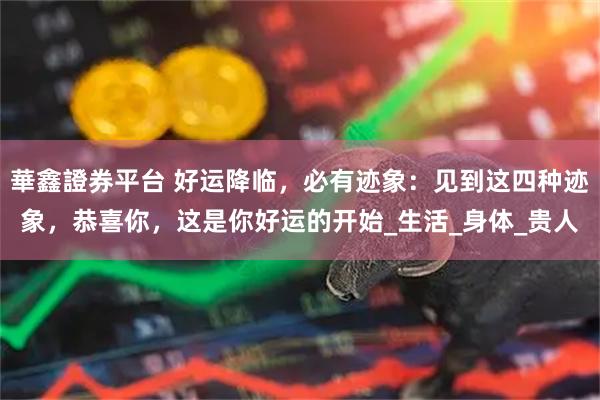 華鑫證券平台 好运降临，必有迹象：见到这四种迹象，恭喜你，这是你好运的开始_生活_身体_贵人