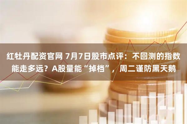 红牡丹配资官网 7月7日股市点评：不回测的指数能走多远？A股量能“掉档”，周二谨防黑天鹅