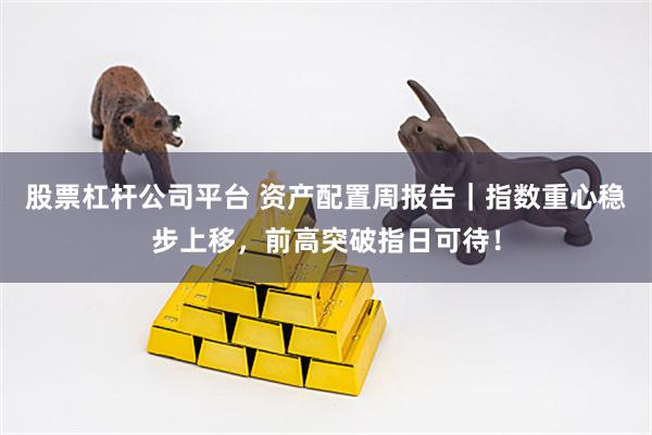 股票杠杆公司平台 资产配置周报告｜指数重心稳步上移，前高突破指日可待！