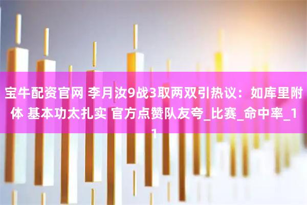 宝牛配资官网 李月汝9战3取两双引热议：如库里附体 基本功太扎实 官方点赞队友夸_比赛_命中率_1