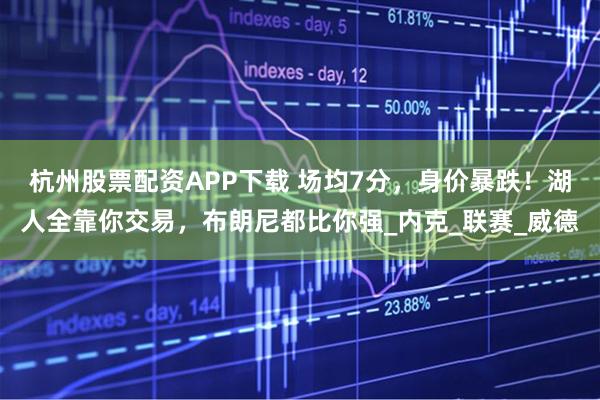 杭州股票配资APP下载 场均7分，身价暴跌！湖人全靠你交易，布朗尼都比你强_内克_联赛_威德