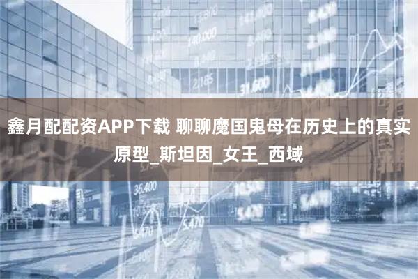 鑫月配配资APP下载 聊聊魔国鬼母在历史上的真实原型_斯坦因_女王_西域