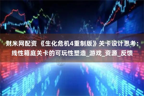 财米网配资 《生化危机4重制版》关卡设计思考：线性箱庭关卡的可玩性塑造_游戏_资源_反馈