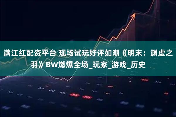 满江红配资平台 现场试玩好评如潮《明末：渊虚之羽》BW燃爆全场_玩家_游戏_历史