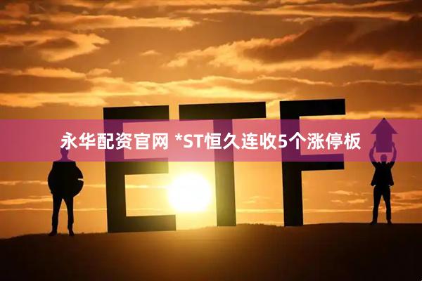 永华配资官网 *ST恒久连收5个涨停板