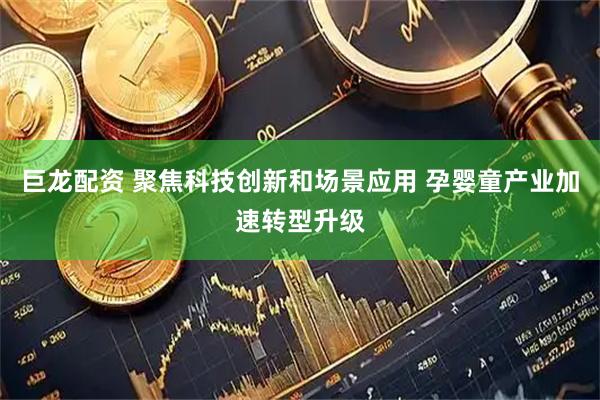 巨龙配资 聚焦科技创新和场景应用 孕婴童产业加速转型升级