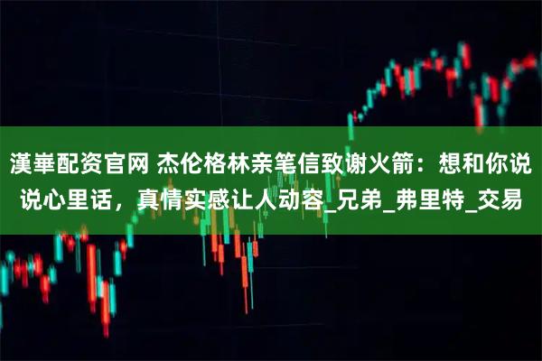 漢崋配资官网 杰伦格林亲笔信致谢火箭：想和你说说心里话，真情实感让人动容_兄弟_弗里特_交易