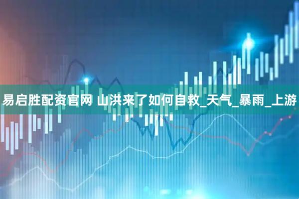 易启胜配资官网 山洪来了如何自救_天气_暴雨_上游