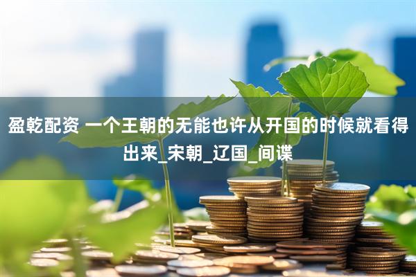 盈乾配资 一个王朝的无能也许从开国的时候就看得出来_宋朝_辽国_间谍