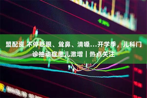 盟配资 不停眨眼、耸鼻、清嗓…开学季，儿科门诊抽动症患儿激增｜热点关注