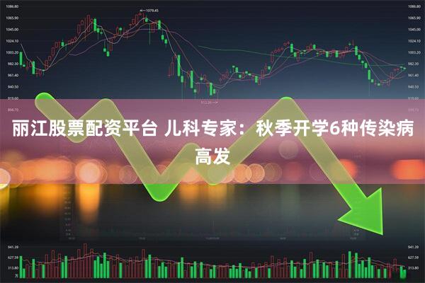 丽江股票配资平台 儿科专家：秋季开学6种传染病高发