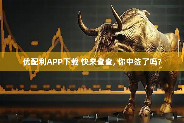 优配利APP下载 快来查查, 你中签了吗?