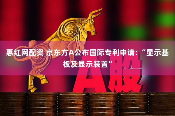 惠红网配资 京东方A公布国际专利申请: “显示基板及显示装置”