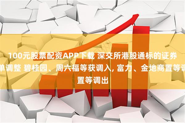 100元股票配资APP下载 深交所港股通标的证券名单调整 碧桂园、周六福等获调入, 富力、金地商置等调出