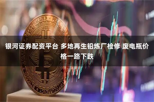 银河证券配资平台 多地再生铅炼厂检修 废电瓶价格一路下跌