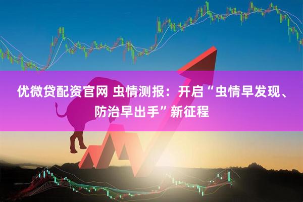 优微贷配资官网 虫情测报：开启“虫情早发现、防治早出手”新征程