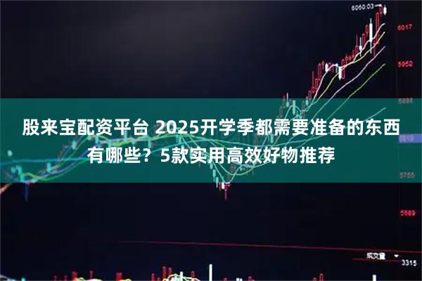 股来宝配资平台 2025开学季都需要准备的东西有哪些？5款实用高效好物推荐