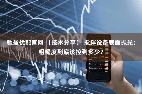 驰盈优配官网 【技术分享】 搅拌设备表面抛光：粗糙度到底该控到多少？