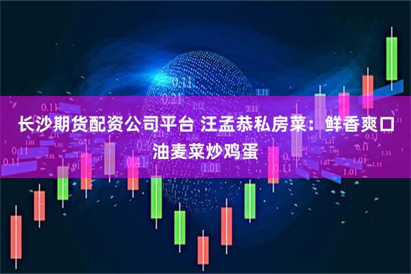 长沙期货配资公司平台 汪孟恭私房菜：鲜香爽口油麦菜炒鸡蛋