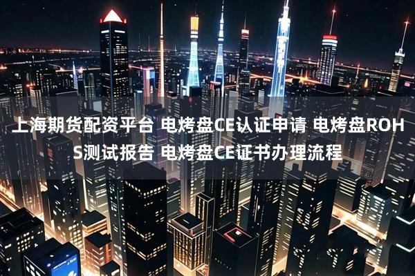 上海期货配资平台 电烤盘CE认证申请 电烤盘ROHS测试报告 电烤盘CE证书办理流程