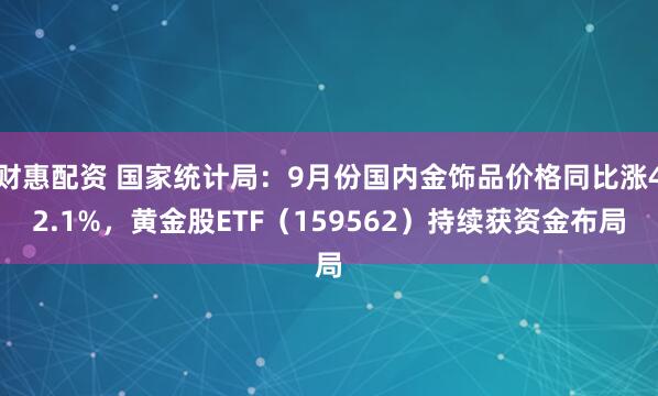 财惠配资 国家统计局：9月份国内金饰品价格同比涨42.1%，黄金股ETF（159562）持续获资金布局