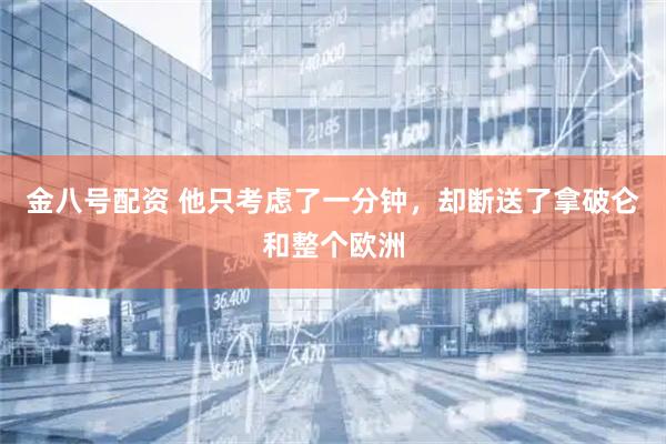 金八号配资 他只考虑了一分钟，却断送了拿破仑和整个欧洲