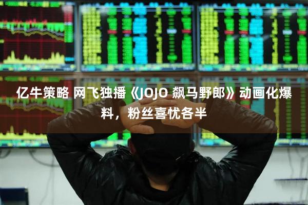 亿牛策略 网飞独播《JOJO 飙马野郎》动画化爆料，粉丝喜忧各半