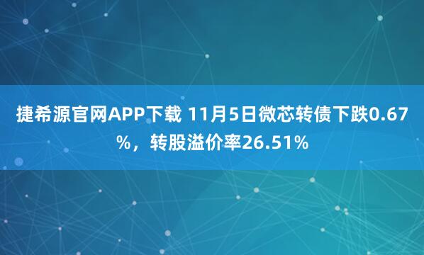 捷希源官网APP下载 11月5日微芯转债下跌0.67%，转股溢价率26.51%
