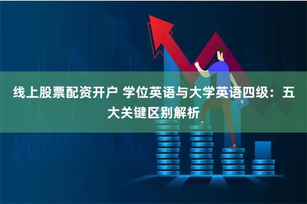 线上股票配资开户 学位英语与大学英语四级：五大关键区别解析