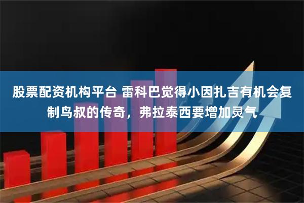 股票配资机构平台 雷科巴觉得小因扎吉有机会复制鸟叔的传奇，弗拉泰西要增加灵气