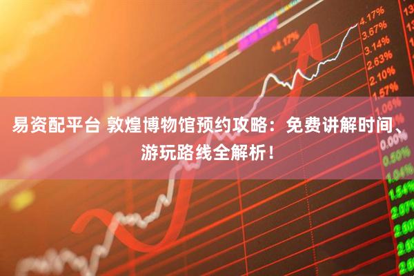 易资配平台 敦煌博物馆预约攻略：免费讲解时间、游玩路线全解析！