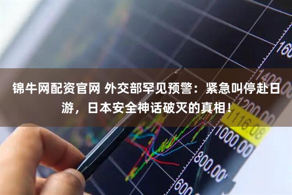 锦牛网配资官网 外交部罕见预警：紧急叫停赴日游，日本安全神话破灭的真相！