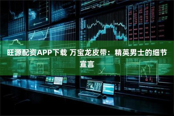 旺源配资APP下载 万宝龙皮带：精英男士的细节宣言