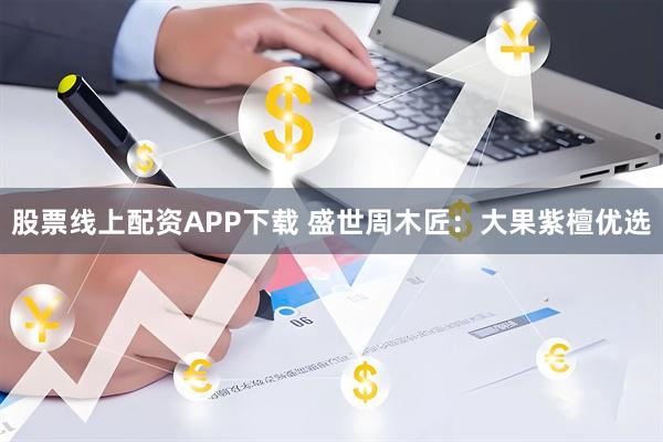 股票线上配资APP下载 盛世周木匠：大果紫檀优选
