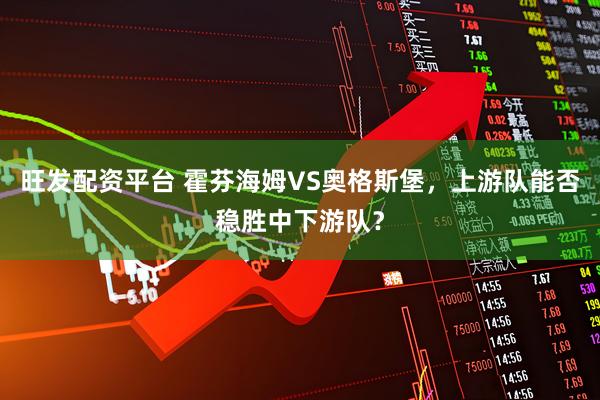 旺发配资平台 霍芬海姆VS奥格斯堡，上游队能否稳胜中下游队？