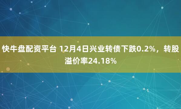 快牛盘配资平台 12月4日兴业转债下跌0.2%，转股溢价率24.18%
