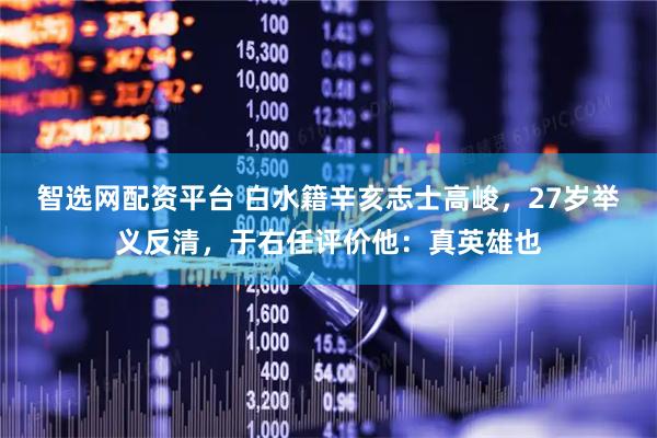 智选网配资平台 白水籍辛亥志士高峻，27岁举义反清，于右任评价他：真英雄也