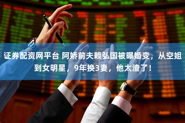 证券配资网平台 阿娇前夫赖弘国被曝婚变，从空姐到女明星，9年换3妻，他太渣了！