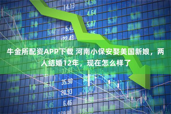 牛金所配资APP下载 河南小保安娶美国新娘，两人结婚12年，现在怎么样了