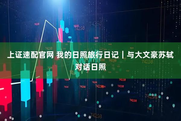 上证速配官网 我的日照旅行日记｜与大文豪苏轼对话日照